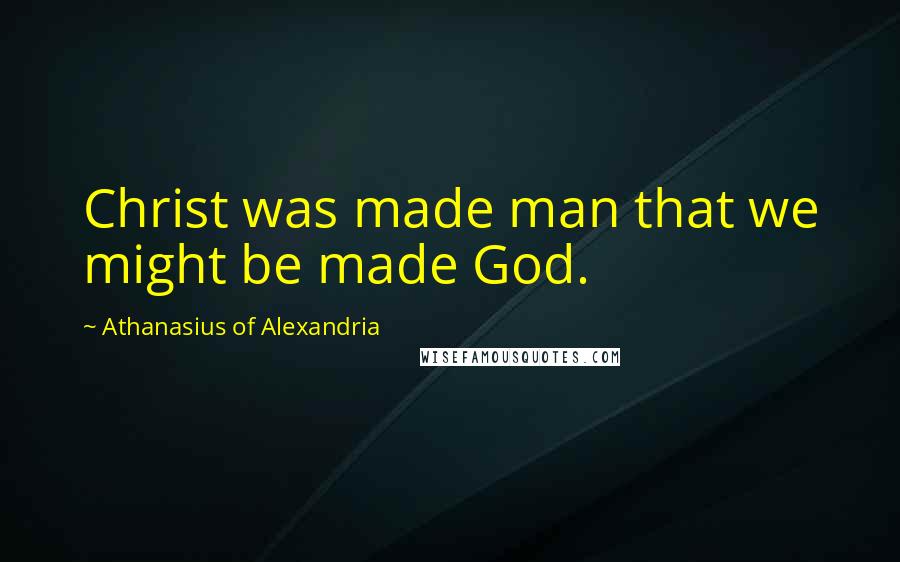 Athanasius Of Alexandria Quotes: Christ was made man that we might be made God.