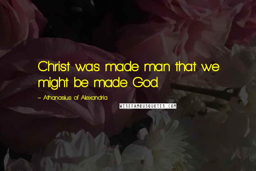 Athanasius Of Alexandria Quotes: Christ was made man that we might be made God.