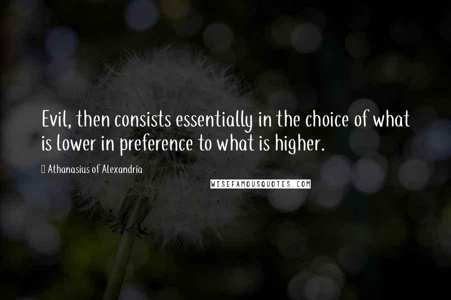 Athanasius Of Alexandria Quotes: Evil, then consists essentially in the choice of what is lower in preference to what is higher.