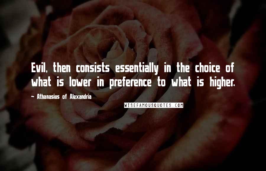 Athanasius Of Alexandria Quotes: Evil, then consists essentially in the choice of what is lower in preference to what is higher.