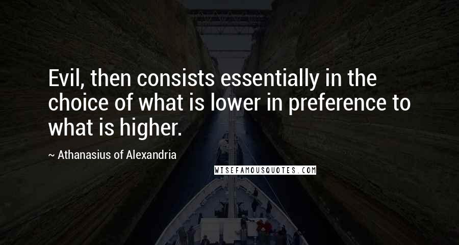 Athanasius Of Alexandria Quotes: Evil, then consists essentially in the choice of what is lower in preference to what is higher.