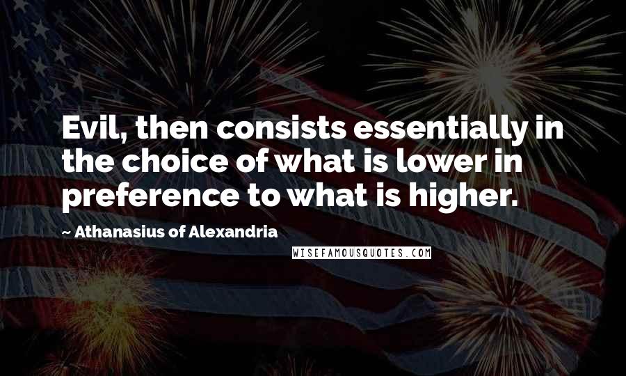 Athanasius Of Alexandria Quotes: Evil, then consists essentially in the choice of what is lower in preference to what is higher.