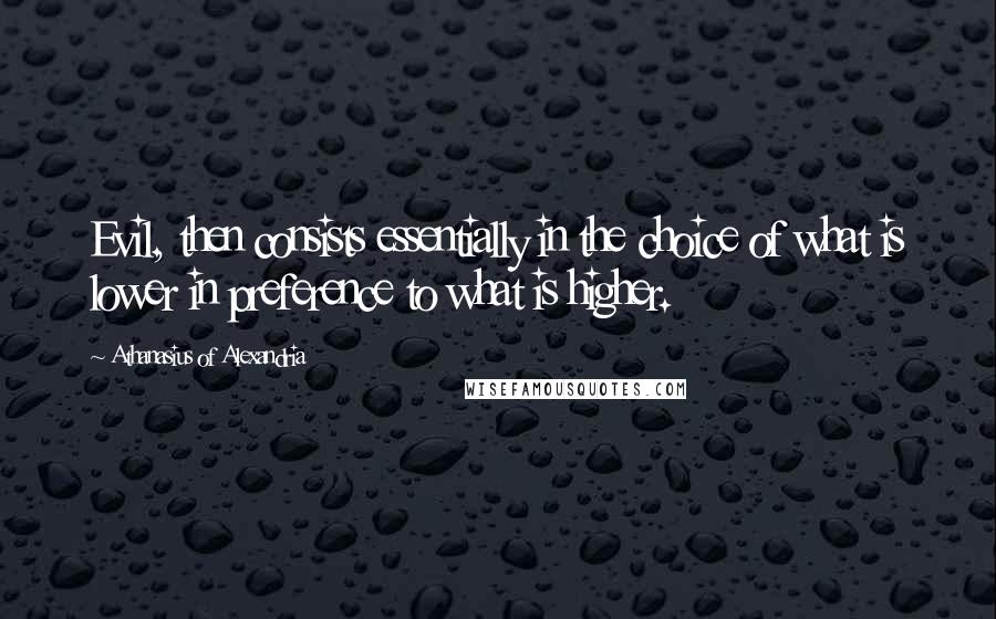 Athanasius Of Alexandria Quotes: Evil, then consists essentially in the choice of what is lower in preference to what is higher.