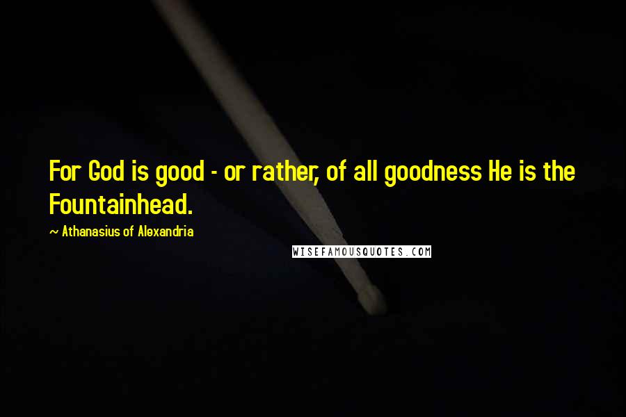 Athanasius Of Alexandria Quotes: For God is good - or rather, of all goodness He is the Fountainhead.