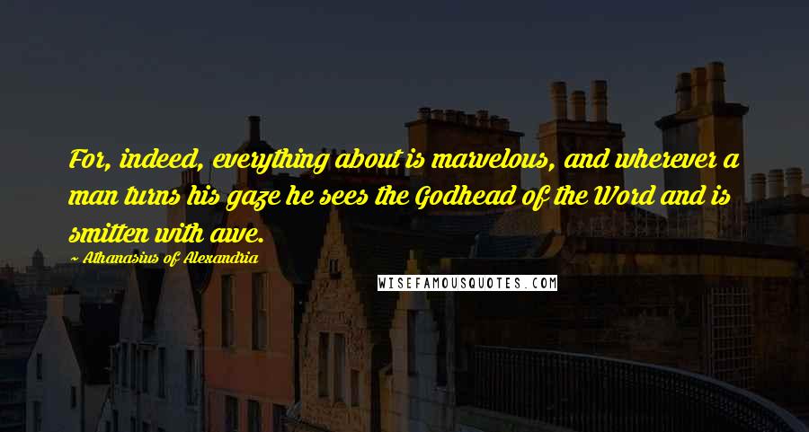 Athanasius Of Alexandria Quotes: For, indeed, everything about is marvelous, and wherever a man turns his gaze he sees the Godhead of the Word and is smitten with awe.