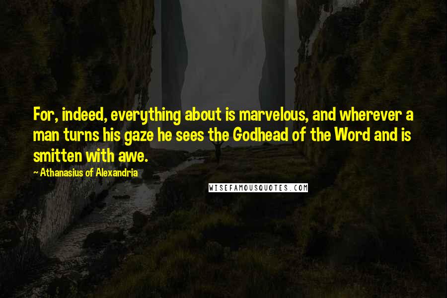 Athanasius Of Alexandria Quotes: For, indeed, everything about is marvelous, and wherever a man turns his gaze he sees the Godhead of the Word and is smitten with awe.