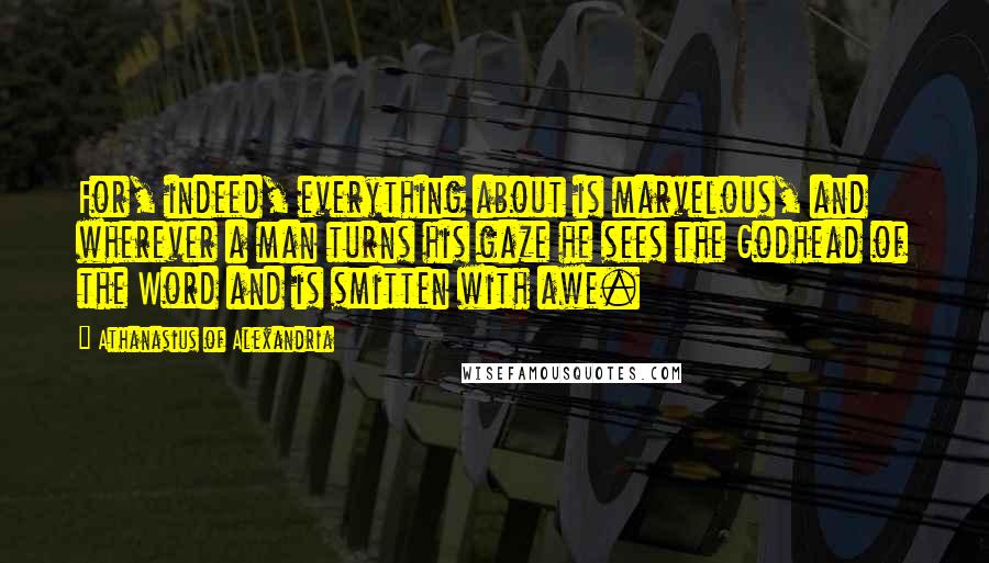 Athanasius Of Alexandria Quotes: For, indeed, everything about is marvelous, and wherever a man turns his gaze he sees the Godhead of the Word and is smitten with awe.