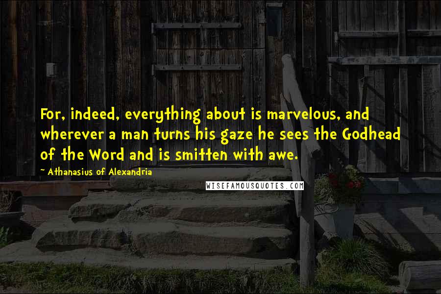 Athanasius Of Alexandria Quotes: For, indeed, everything about is marvelous, and wherever a man turns his gaze he sees the Godhead of the Word and is smitten with awe.