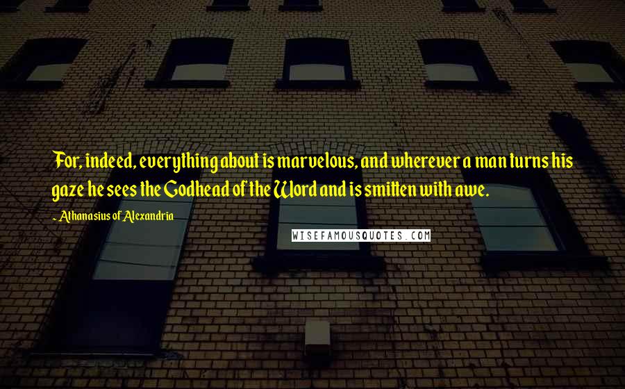 Athanasius Of Alexandria Quotes: For, indeed, everything about is marvelous, and wherever a man turns his gaze he sees the Godhead of the Word and is smitten with awe.