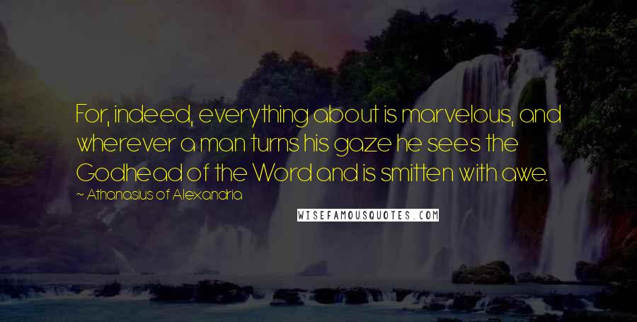 Athanasius Of Alexandria Quotes: For, indeed, everything about is marvelous, and wherever a man turns his gaze he sees the Godhead of the Word and is smitten with awe.