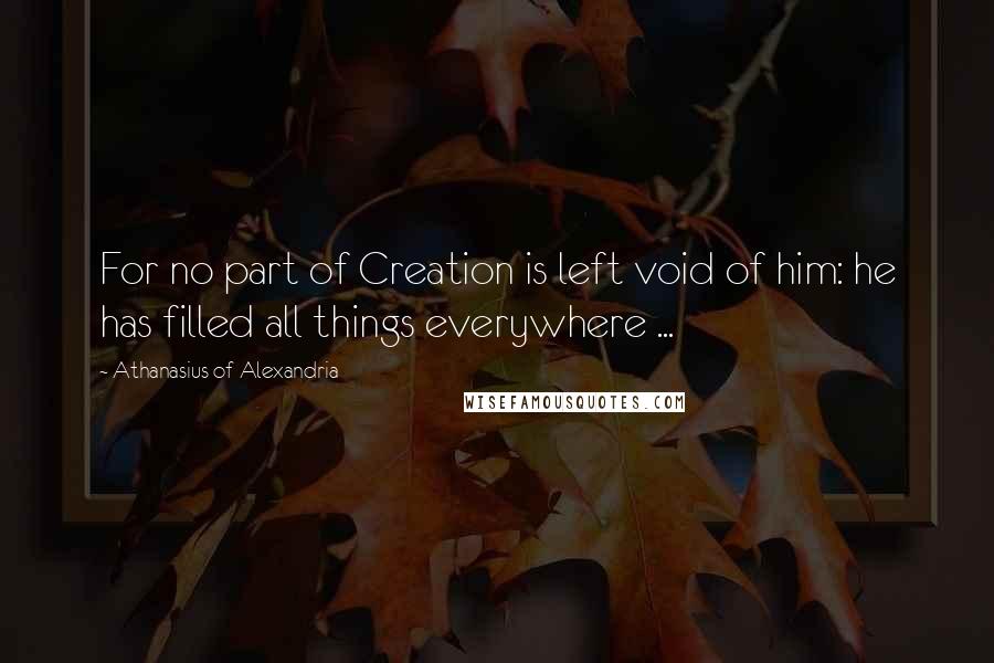 Athanasius Of Alexandria Quotes: For no part of Creation is left void of him: he has filled all things everywhere ...