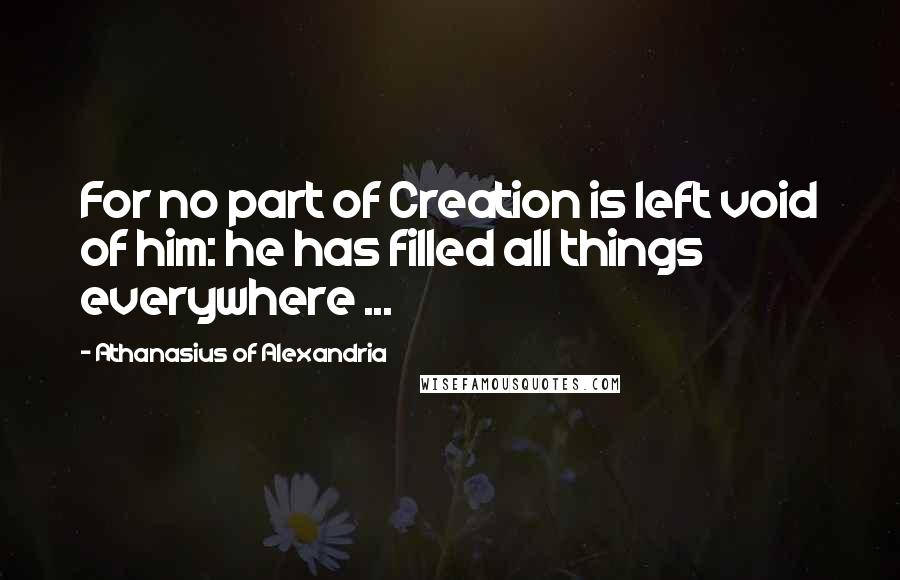 Athanasius Of Alexandria Quotes: For no part of Creation is left void of him: he has filled all things everywhere ...