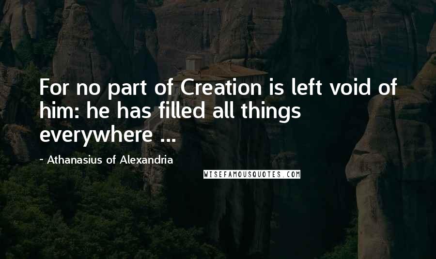 Athanasius Of Alexandria Quotes: For no part of Creation is left void of him: he has filled all things everywhere ...