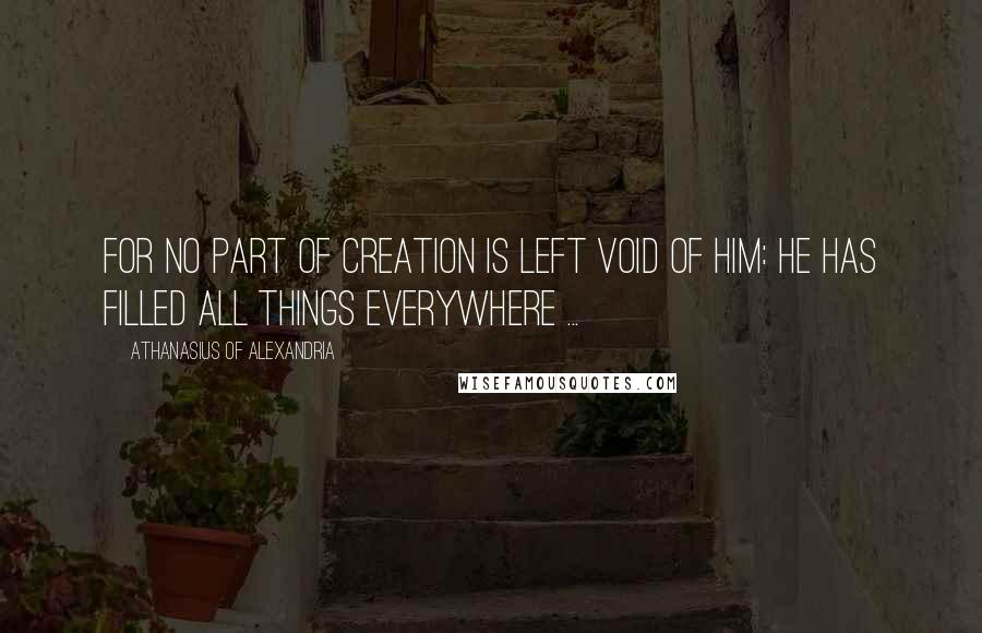 Athanasius Of Alexandria Quotes: For no part of Creation is left void of him: he has filled all things everywhere ...