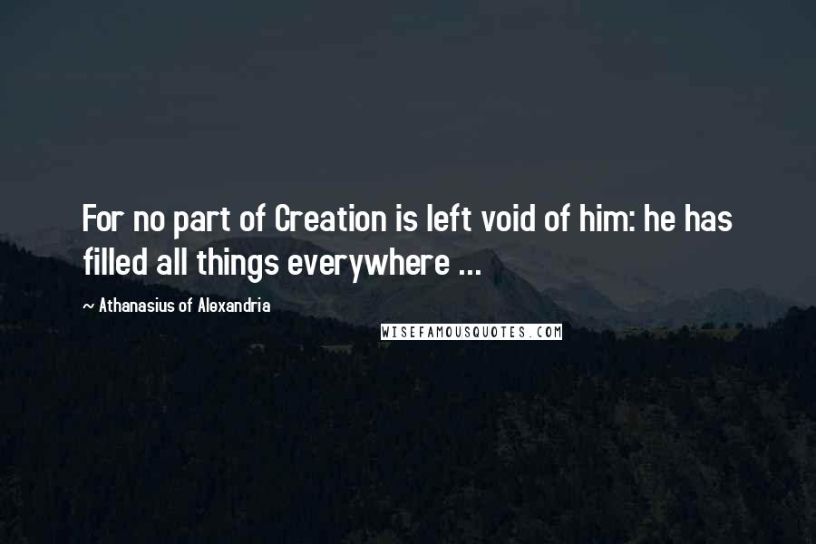 Athanasius Of Alexandria Quotes: For no part of Creation is left void of him: he has filled all things everywhere ...