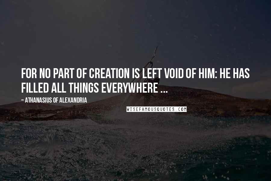 Athanasius Of Alexandria Quotes: For no part of Creation is left void of him: he has filled all things everywhere ...