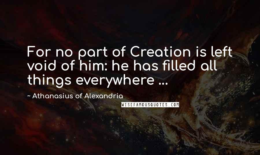 Athanasius Of Alexandria Quotes: For no part of Creation is left void of him: he has filled all things everywhere ...