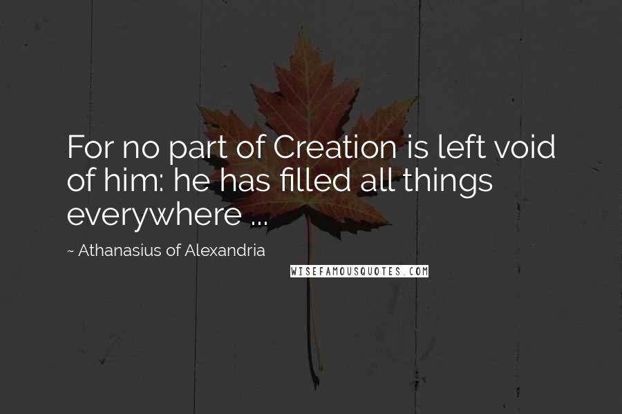 Athanasius Of Alexandria Quotes: For no part of Creation is left void of him: he has filled all things everywhere ...