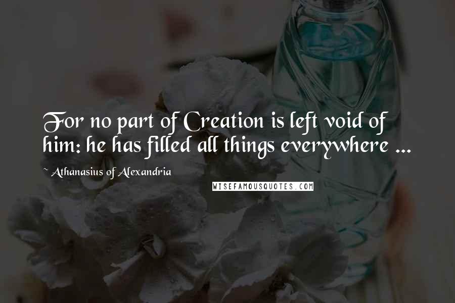 Athanasius Of Alexandria Quotes: For no part of Creation is left void of him: he has filled all things everywhere ...