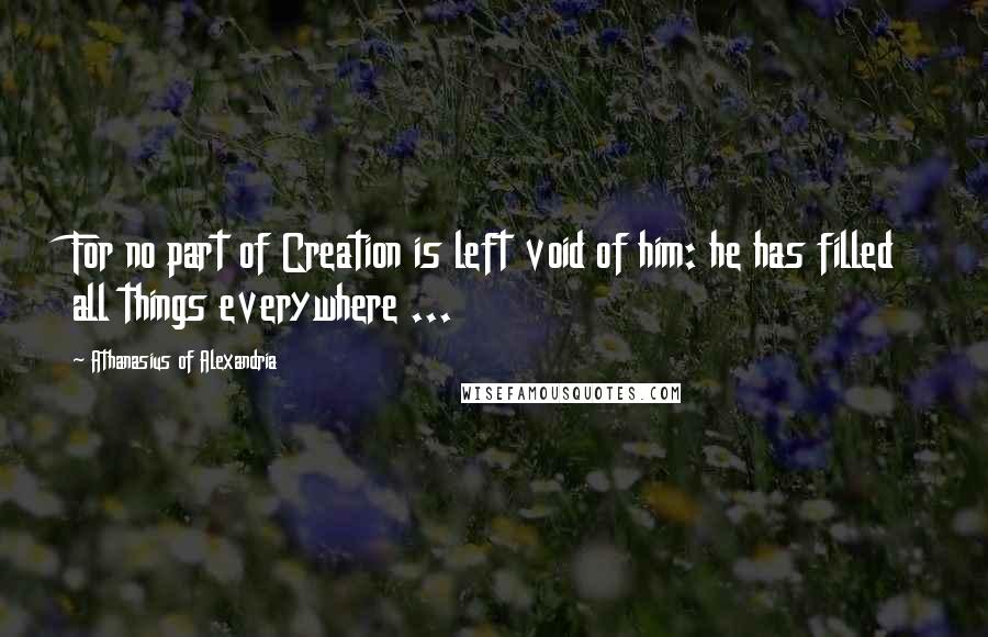 Athanasius Of Alexandria Quotes: For no part of Creation is left void of him: he has filled all things everywhere ...