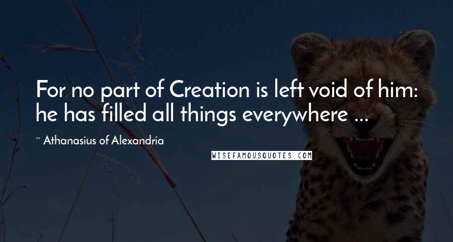 Athanasius Of Alexandria Quotes: For no part of Creation is left void of him: he has filled all things everywhere ...