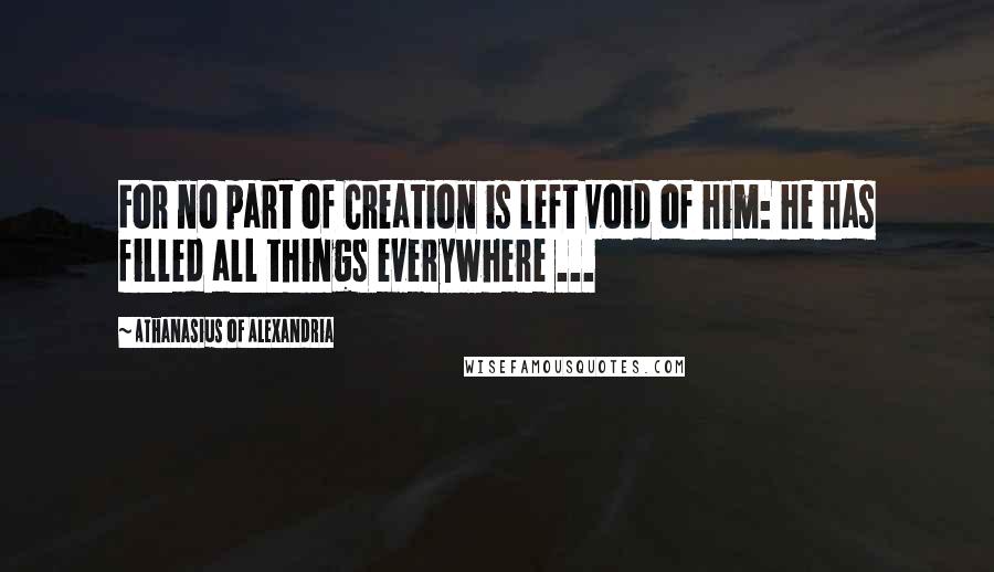Athanasius Of Alexandria Quotes: For no part of Creation is left void of him: he has filled all things everywhere ...