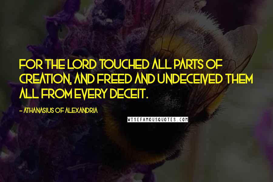 Athanasius Of Alexandria Quotes: For the Lord touched all parts of creation, and freed and undeceived them all from every deceit.