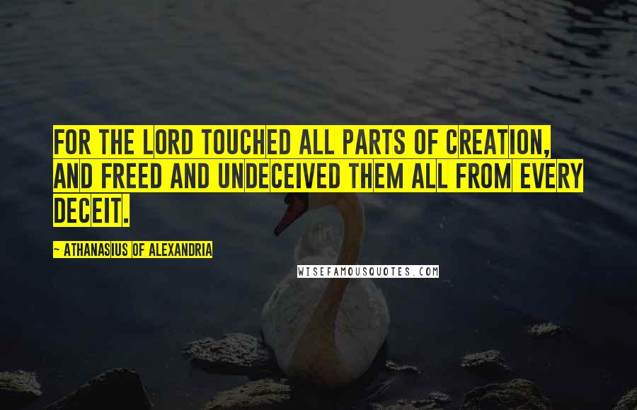 Athanasius Of Alexandria Quotes: For the Lord touched all parts of creation, and freed and undeceived them all from every deceit.