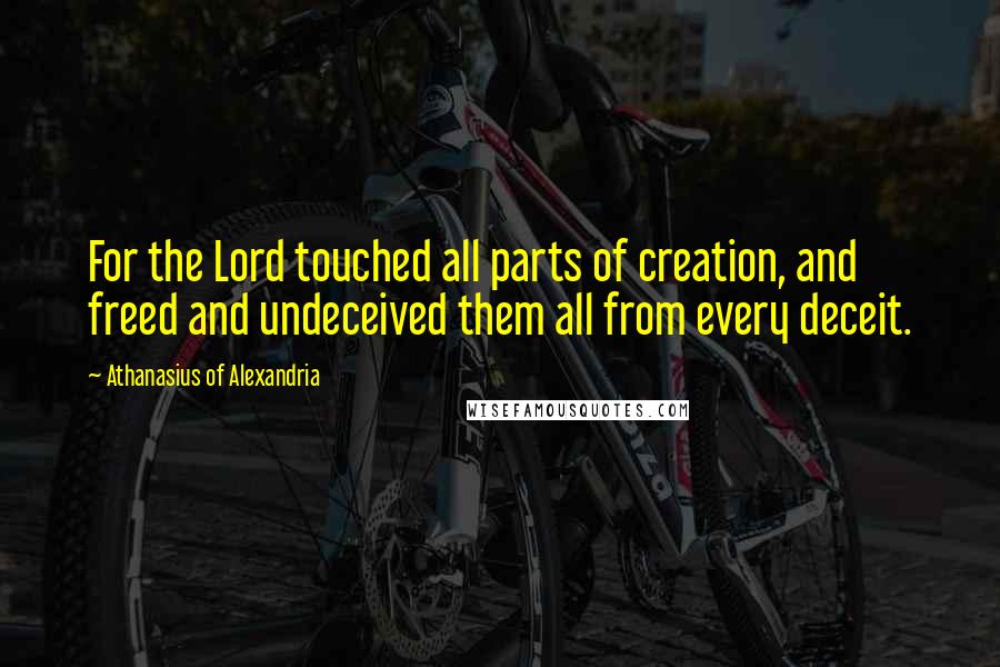 Athanasius Of Alexandria Quotes: For the Lord touched all parts of creation, and freed and undeceived them all from every deceit.