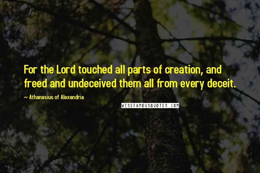 Athanasius Of Alexandria Quotes: For the Lord touched all parts of creation, and freed and undeceived them all from every deceit.