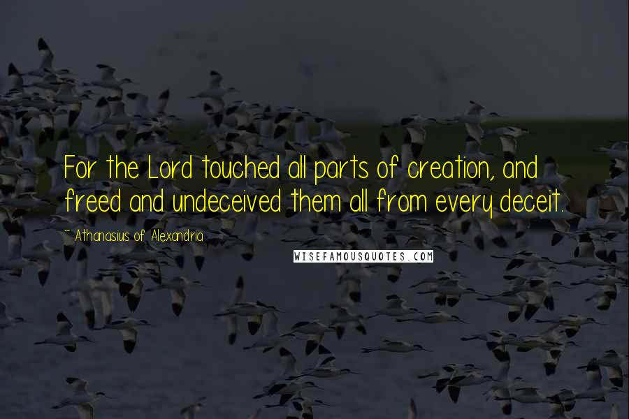 Athanasius Of Alexandria Quotes: For the Lord touched all parts of creation, and freed and undeceived them all from every deceit.