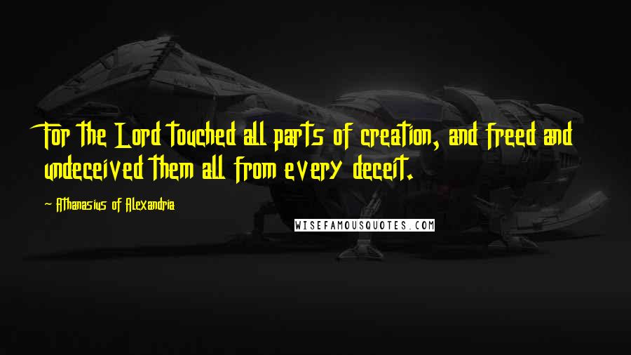 Athanasius Of Alexandria Quotes: For the Lord touched all parts of creation, and freed and undeceived them all from every deceit.