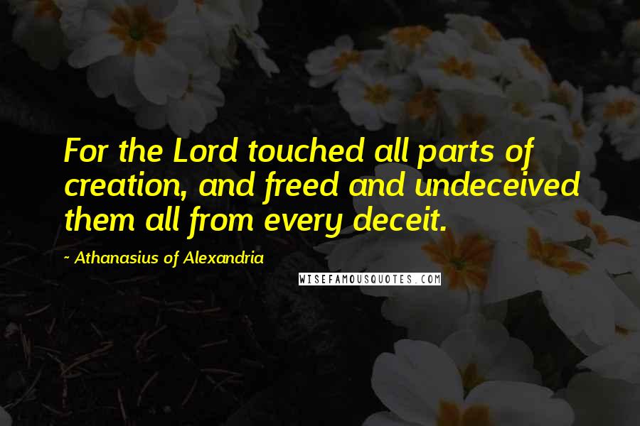 Athanasius Of Alexandria Quotes: For the Lord touched all parts of creation, and freed and undeceived them all from every deceit.