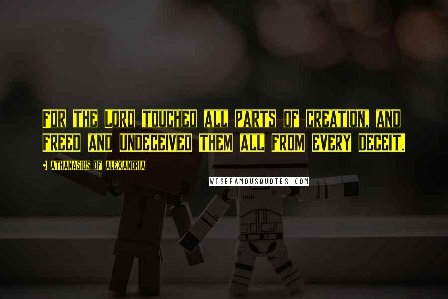 Athanasius Of Alexandria Quotes: For the Lord touched all parts of creation, and freed and undeceived them all from every deceit.