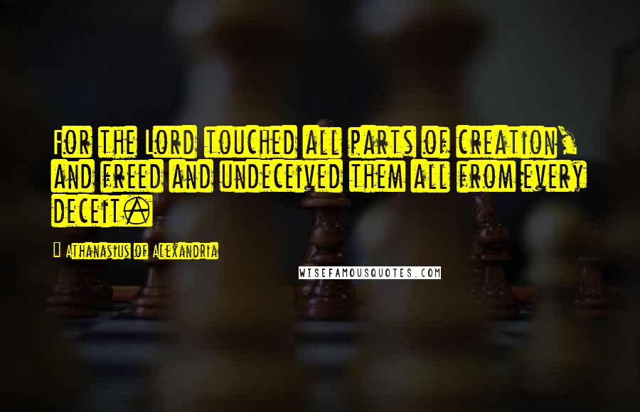 Athanasius Of Alexandria Quotes: For the Lord touched all parts of creation, and freed and undeceived them all from every deceit.