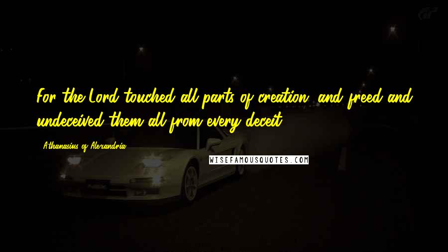 Athanasius Of Alexandria Quotes: For the Lord touched all parts of creation, and freed and undeceived them all from every deceit.