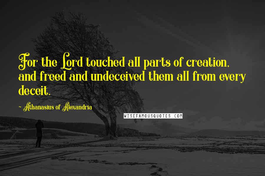 Athanasius Of Alexandria Quotes: For the Lord touched all parts of creation, and freed and undeceived them all from every deceit.