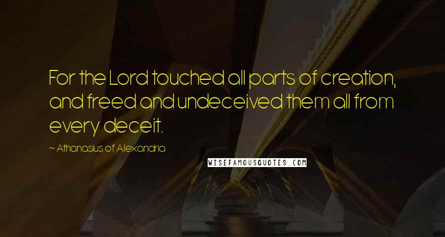 Athanasius Of Alexandria Quotes: For the Lord touched all parts of creation, and freed and undeceived them all from every deceit.