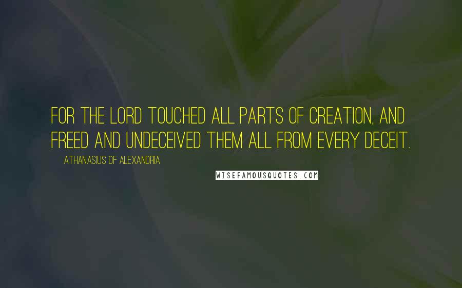 Athanasius Of Alexandria Quotes: For the Lord touched all parts of creation, and freed and undeceived them all from every deceit.