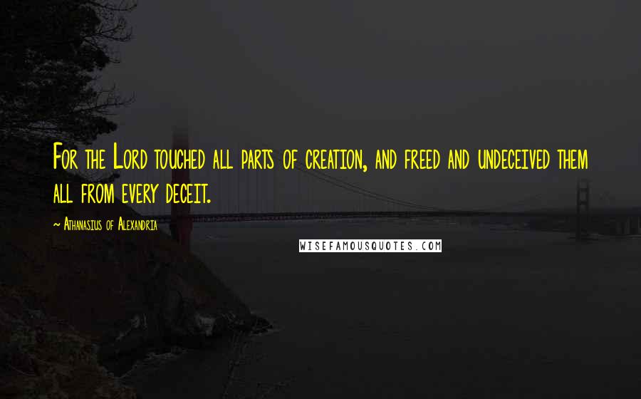 Athanasius Of Alexandria Quotes: For the Lord touched all parts of creation, and freed and undeceived them all from every deceit.