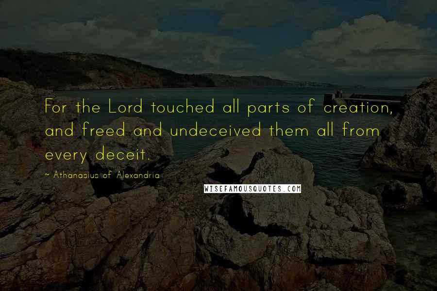 Athanasius Of Alexandria Quotes: For the Lord touched all parts of creation, and freed and undeceived them all from every deceit.