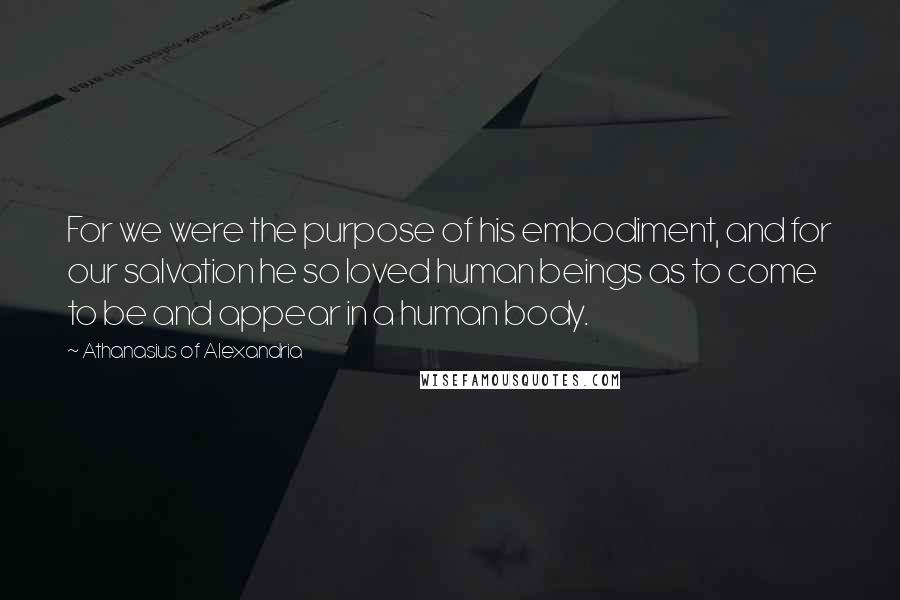 Athanasius Of Alexandria Quotes: For we were the purpose of his embodiment, and for our salvation he so loved human beings as to come to be and appear in a human body.