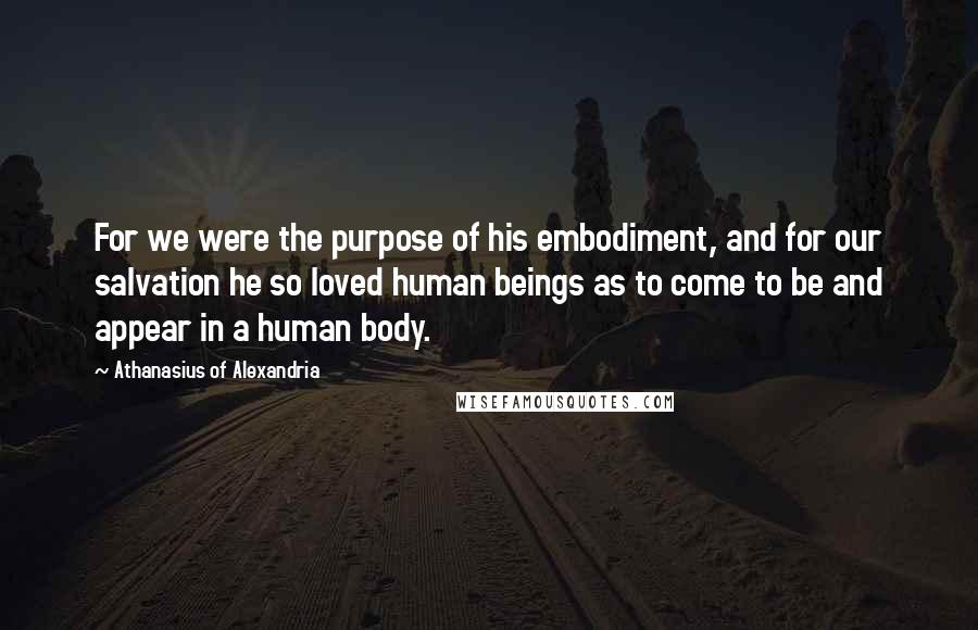 Athanasius Of Alexandria Quotes: For we were the purpose of his embodiment, and for our salvation he so loved human beings as to come to be and appear in a human body.