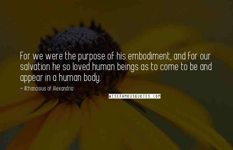 Athanasius Of Alexandria Quotes: For we were the purpose of his embodiment, and for our salvation he so loved human beings as to come to be and appear in a human body.