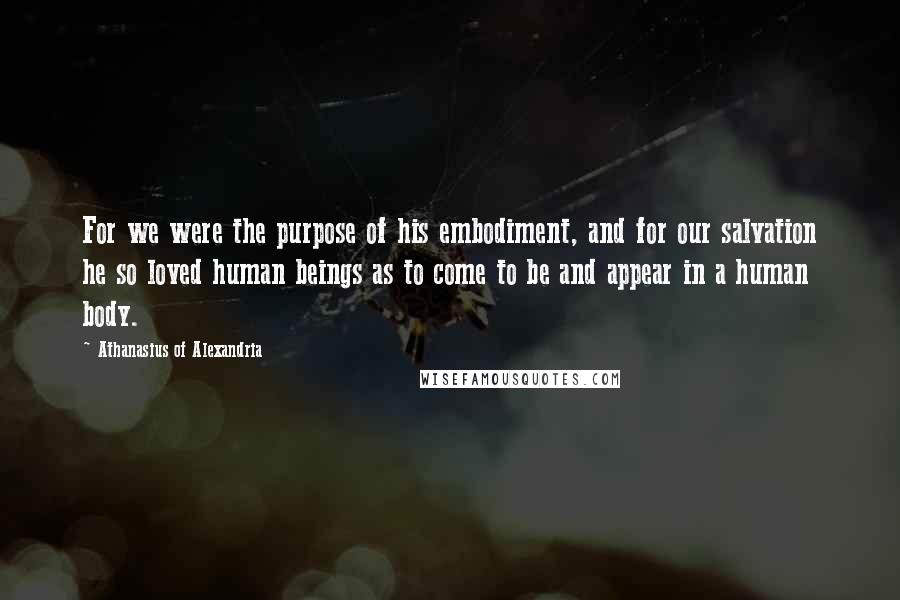 Athanasius Of Alexandria Quotes: For we were the purpose of his embodiment, and for our salvation he so loved human beings as to come to be and appear in a human body.