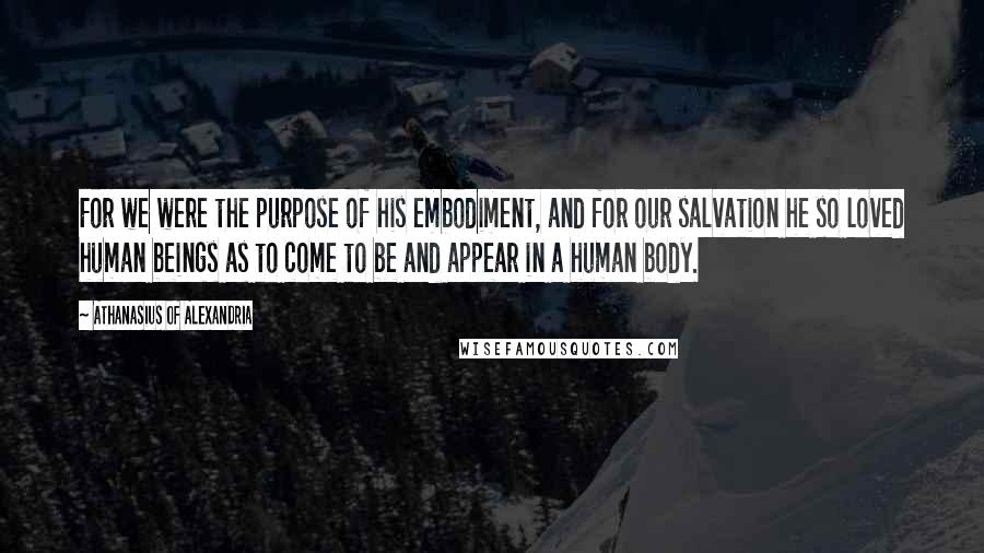 Athanasius Of Alexandria Quotes: For we were the purpose of his embodiment, and for our salvation he so loved human beings as to come to be and appear in a human body.