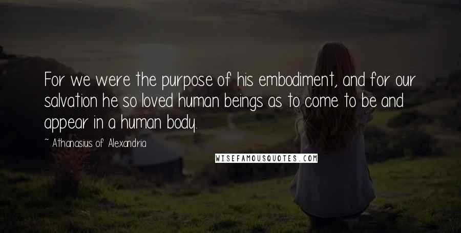 Athanasius Of Alexandria Quotes: For we were the purpose of his embodiment, and for our salvation he so loved human beings as to come to be and appear in a human body.