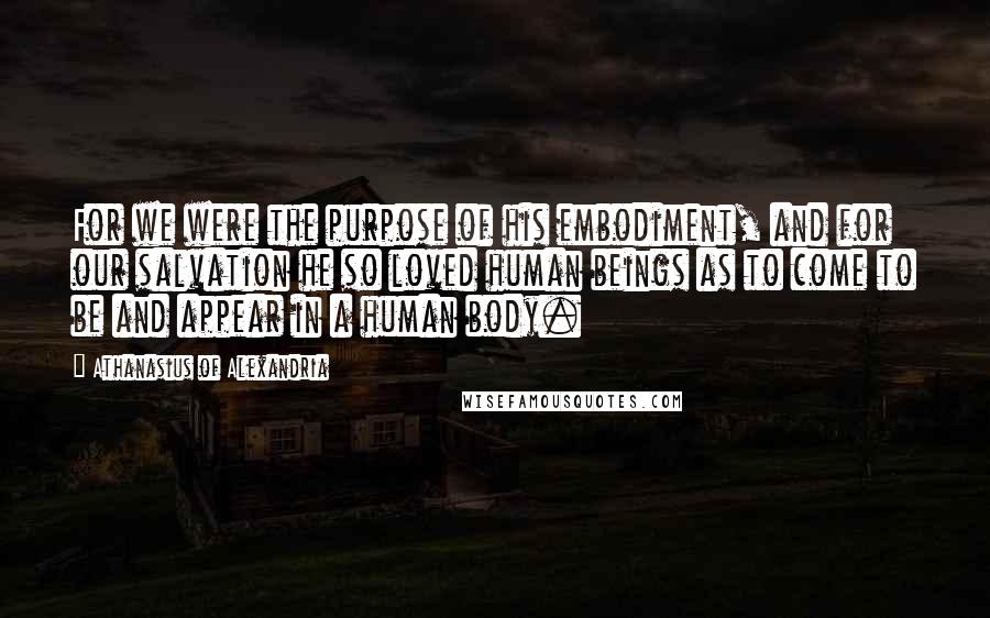 Athanasius Of Alexandria Quotes: For we were the purpose of his embodiment, and for our salvation he so loved human beings as to come to be and appear in a human body.