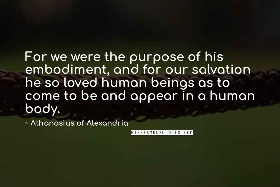 Athanasius Of Alexandria Quotes: For we were the purpose of his embodiment, and for our salvation he so loved human beings as to come to be and appear in a human body.