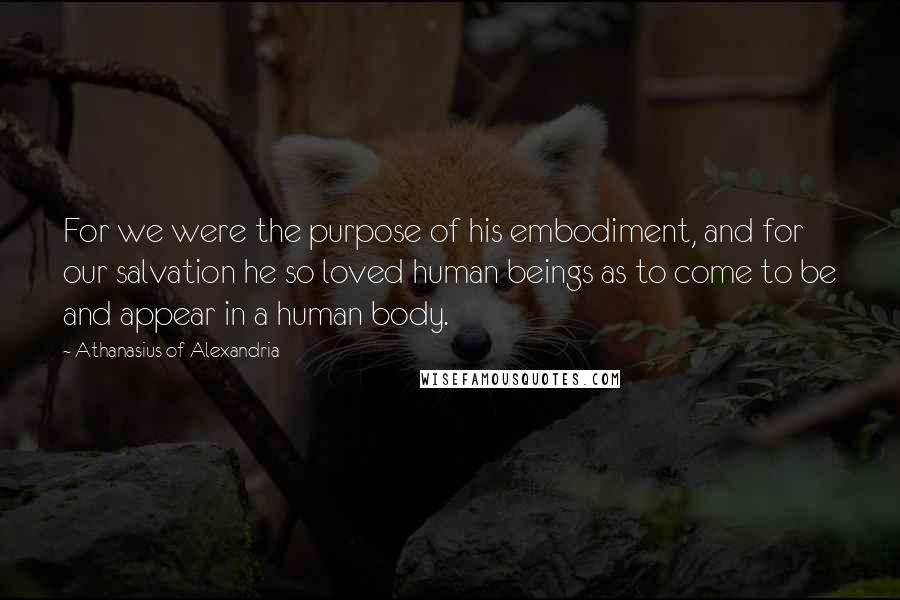 Athanasius Of Alexandria Quotes: For we were the purpose of his embodiment, and for our salvation he so loved human beings as to come to be and appear in a human body.